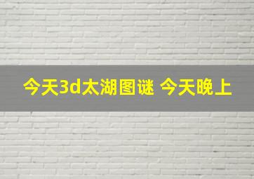 今天3d太湖图谜 今天晚上